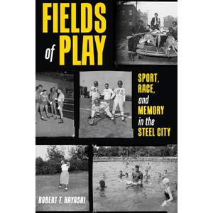 Fields of Play: Sport, Race, and Memory in the Steel City (Regional)