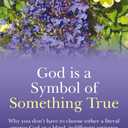 God Is A Symbol of Something True: Why You Don't Have to Choose Either a Literal Creator or A Blind, Indifferent Universe