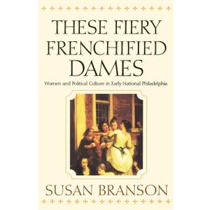 These Fiery Frenchified Dames: Women and Political Culture in Early National Philadelphia (Early American Studies)