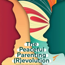 The Peaceful Parenting (R)evolution: Changing the World by Changing How We Parent