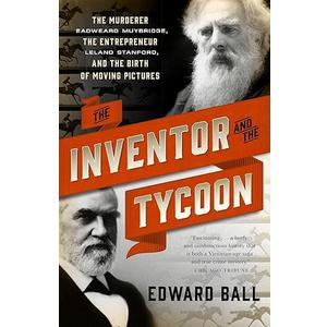 The Inventor and the Tycoon: The Murderer Eadweard Muybridge, the Entrepreneur Leland Stanford, and the Birth of Moving Pictures