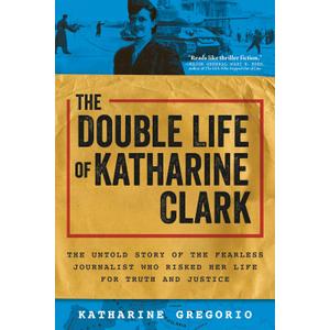 The Double Life of Katharine Clark: The Untold Story of the Fearless Journalist Who Risked Her Life for Truth and Justice (Suspenseful and Propulsive Historical Narrative Nonfiction)