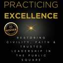 Practicing Excellence: Restoring Civility, Faith & Trusted Leadership in the Public Square