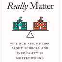 How Schools Really Matter: Why Our Assumption about Schools and Inequality Is Mostly Wrong