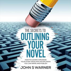 The Secrets to Outlining Your Novel: How to Clearly Organize Your Story Ideas into an Epic Book You Can Write and Publish
