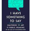 I Have Something to Say: Mastering the Art of Public Speaking in an Age of Disconnection, Book