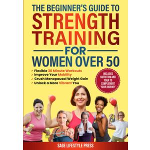 The Beginner's Guide To Strength Training for Women Over 50: Flexible 30 Minute Workouts, Improve Your Mobility, Crush Menopausal Weight Gain and ... Guide to Strength, Wellness & Vitality)