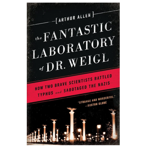 The Fantastic Laboratory of Dr. Weigl: How Two Brave Scientists Battled Typhus and Sabotaged the Nazis
