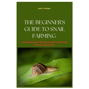 The Beginners Guide to Snail Farming: A Comprehension Manual On How to Start and Sustain a Snail Farm