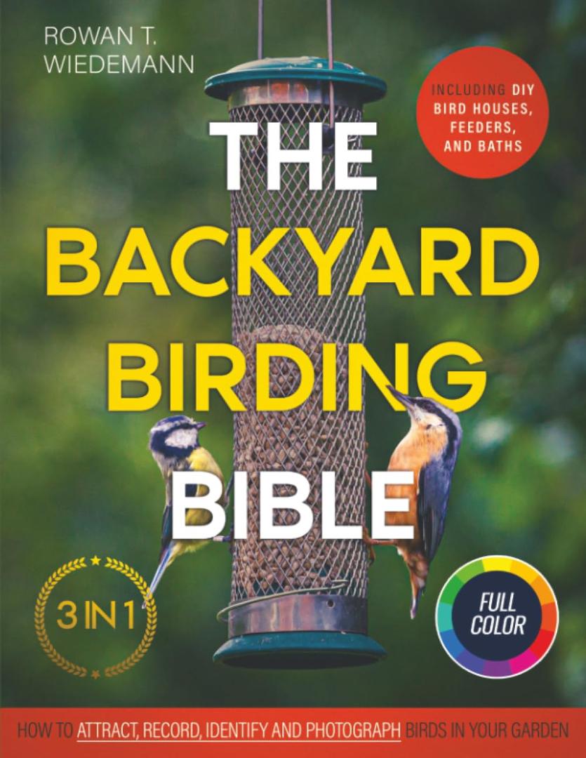The Backyard Birding Bible: [3 in 1] How to Attract, Record, and Identify Birds in Your Garden | Including DIY Bird Houses, Feeders, and Baths Paperback