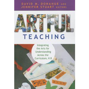 Artful Teaching: Integrating the Arts for Understanding Across the Curriculum, K–8, by David M. Donahue (Editor), Jennifer B. Stuart (Editor)