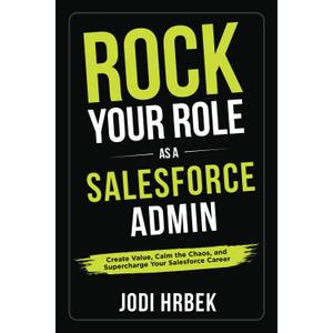 Rock your Role as a Salesforce Admin: Create Value, Calm the Chaos, and Supercharge your Salesforce Career