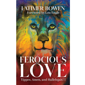 Ferocious Love: Yippee, Amen, and Hallelujah, Latimer Bowen