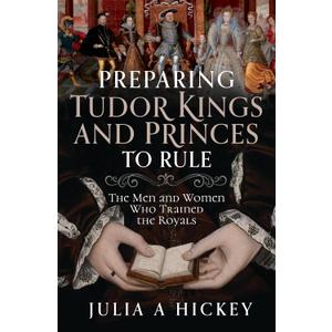 Preparing Tudor Kings and Princes to Rule: The Men and Women Who Trained the Royals