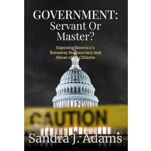 Government: Servant or Master?: Exposing Americas Runaway Bureaucracy and Abuse of Its Citizens