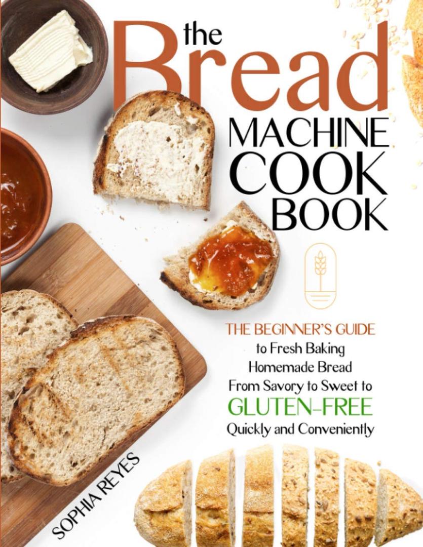 THE BREAD MACHINE COOKBOOK: QUICK AND EASY RECIPES FOR YOUR MACHINE TO MAKE PERFECT HOMEMADE BREAD