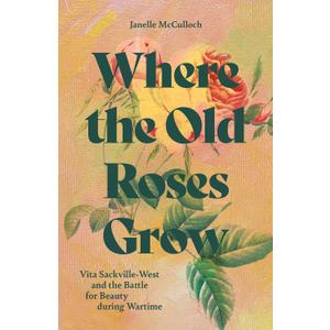 Where the Old Roses Grow: Vita Sackville-West and the Battle for Beauty during Wartime