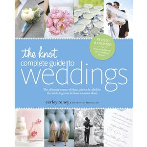 The Knot Complete Guide to Weddings: The Ultimate Source of Ideas, Advice, and Relief for the Bride and Groom and Those Who Love Them