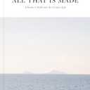 All That Is Made: A Guide to Faith and the Creative Life