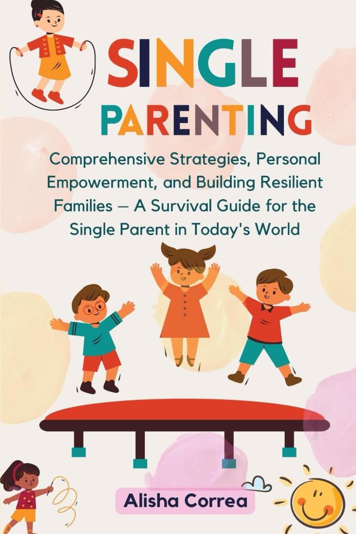 Single Parenting: Comprehensive Strategies, Personal Empowerment, and Building Resilient Families  A Survival Guide for the Single Parent in Today's World