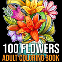 100 Flowers: An Adult Coloring Book with Bouquets, Wreaths, Swirls, Patterns, Decorations, Inspirational Designs, and Much More!