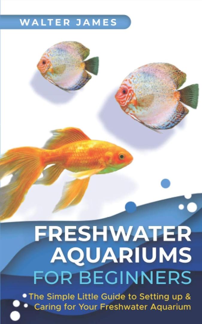 Freshwater Aquariums for Beginners: The Simple Little Guide to Setting up & Caring for Your Freshwater Aquarium