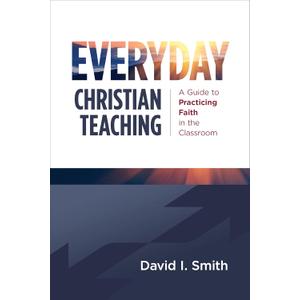 Everyday Christian Teaching: A Guide to Practicing Faith in the Classroom