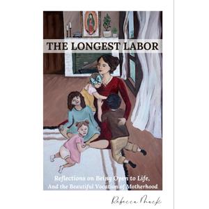 The Longest Labor: Reflections On Being Open To Life, And The Beautiful Vocation Of Motherhood