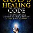 The Book On Gods Healing Code: Is Removing Painful Emotions Safe For Christians? Is Energy Healing Safe?