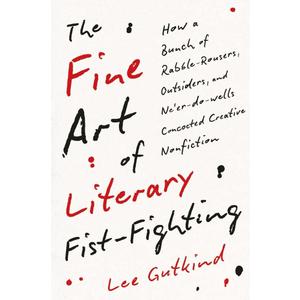 The Fine Art of Literary Fist-Fighting: How a Bunch of Rabble-Rousers, Outsiders, and Neer-do-wells Concocted Creative Nonfiction