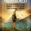 FAITHFULNESS: 34 Faith Principles From Hebrews 11 to Help You On Your Pilgrimage to Glory