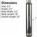 2.5" Inlet/Outlet Exhaust Muffler 2 1/2" Resonator Muffler 3.5" Round 18" Body Length 22" Overall Length Stainless Moderate Sound Universal Exhaust Resonator