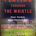 Playing Through the Whistle: Steel, Football, and an American Town