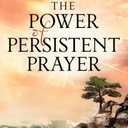 The Power of Persistent Prayer: Praying With Greater Purpose and Passion
