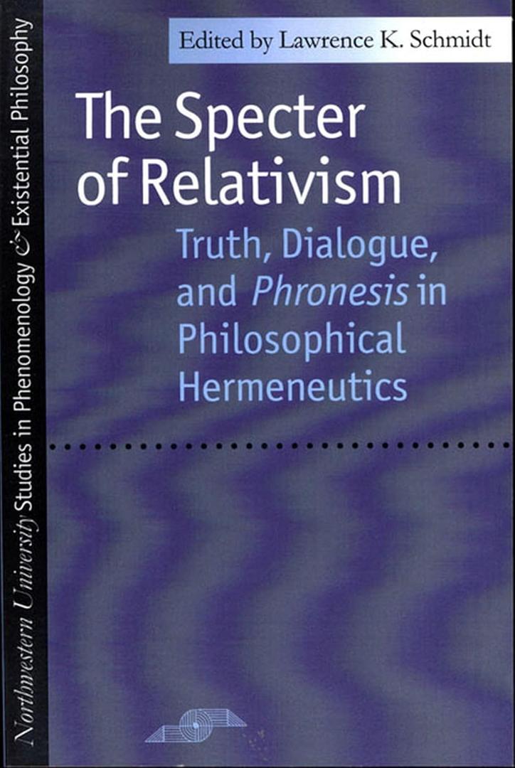 The Specter of Relativism: Truth, Dialogue, and Phronesis in Philosophical Hermeneutics (Studies in Phenomenology and Existential Philosophy)