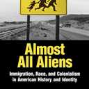 Almost All Aliens: Immigration, Race, and Colonialism in American History and Identity