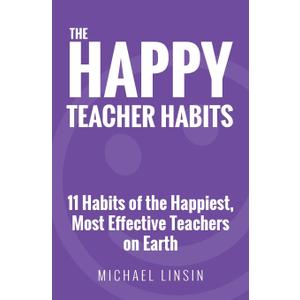 The Happy Teacher Habits: 11 Habits of the Happiest, Most Effective Teachers on Earth