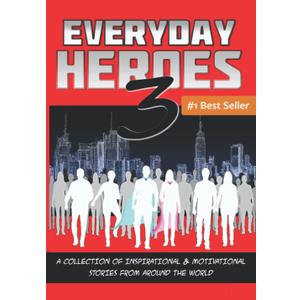Everyday Heroes 3: A Collection Of Inspirational & Motivational Stories From Around The World (Self Help Books, Inspirational Books, Motivational Books, Success Principles)
