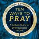 Ten Ways to Pray: A Catholic Guide for Drawing Closer to God (Engaging Catholicism)