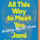I Came All This Way to Meet You: Writing Myself Home  An Inspiring Memoir of Creativity, Risk-Taking, and Independence
