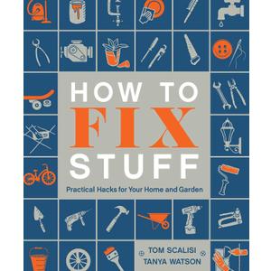How to Fix Stuff: Practical Hacks for Your Home and Garden
