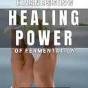 Harnessing the Healing Power of Fermentation: Unlock the Secret to Wellness with the Magic of Fermentation