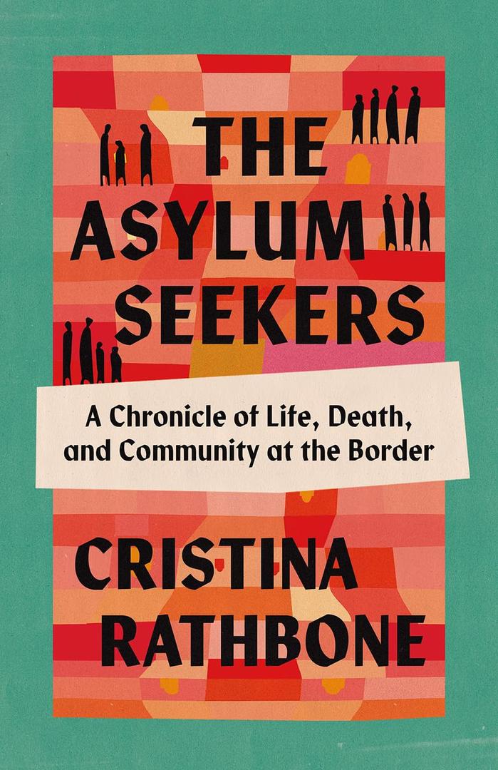 The Asylum Seekers: A Chronicle of Life, Death, and Community at the Border, by Cristina Rathbone (Author)