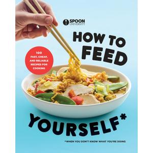 How to Feed Yourself: 100 Fast, Cheap, and Reliable Recipes for Cooking When You Don't Know What You're Doing: A Cookbook
