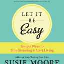 Let It Be Easy: Simple Ways to Stop Stressing & Start Living