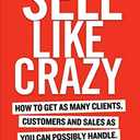 Sell Like Crazy: How To Get As Many Clients, Customers and Sales As You Can Possibly Handle, Book 