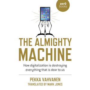 The Almighty Machine: How Digitalization Is Destroying Everything That Is Dear to Us
