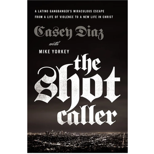 The Shot Caller: A Latino Gangbanger’s Miraculous Escape from a Life of Violence to a New Life in Christ