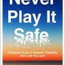 Never Play It Safe: A Practical Guide to Freedom, Creativity, and a Life You Love