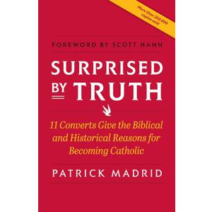 Surprised By Truth: 11 Converts Give the Biblical and Historical Reasons for Becoming Catholic